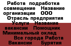 Работа, подработка, совмещение › Название организации ­ ООО “Loma“ › Отрасль предприятия ­ Услуги › Название вакансии ­ Помощник › Минимальный оклад ­ 20 000 - Все города Работа » Вакансии   . Бурятия респ.,Улан-Удэ г.